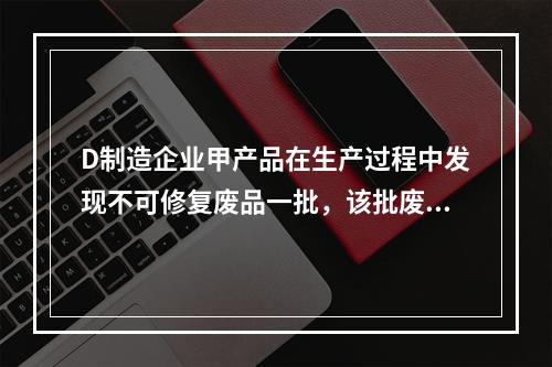 D制造企业甲产品在生产过程中发现不可修复废品一批，该批废品的