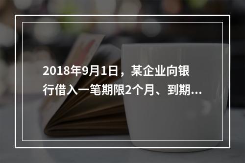 2018年9月1日，某企业向银行借入一笔期限2个月、到期一次