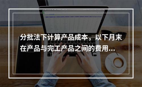 分批法下计算产品成本，以下月末在产品与完工产品之间的费用分配