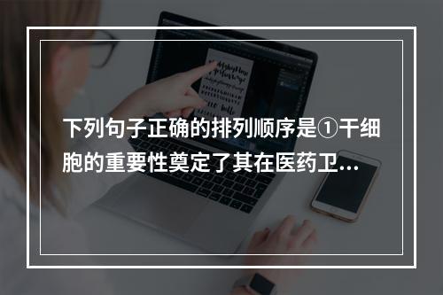 下列句子正确的排列顺序是①干细胞的重要性奠定了其在医药卫生、