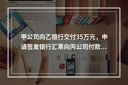 甲公司向乙银行交付35万元，申请签发银行汇票向丙公司付款。这