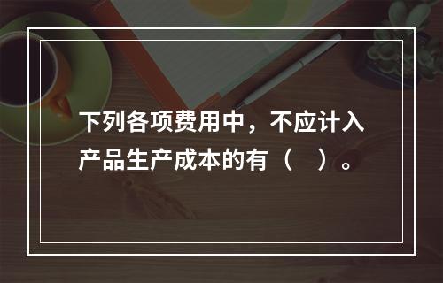 下列各项费用中，不应计入产品生产成本的有（　）。