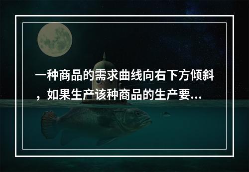 一种商品的需求曲线向右下方倾斜，如果生产该种商品的生产要素价