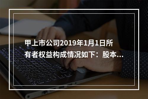 甲上市公司2019年1月1日所有者权益构成情况如下：股本15