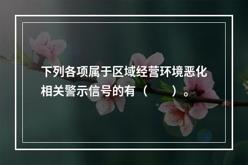 下列各项属于区域经营环境恶化相关警示信号的有（　　）。