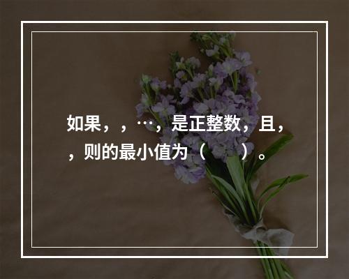 如果，，…，是正整数，且，，则的最小值为（　　）。