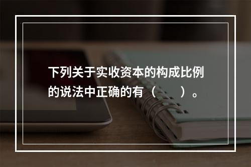 下列关于实收资本的构成比例的说法中正确的有（　　）。