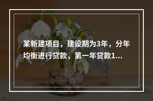 某新建项目，建设期为3年，分年均衡进行贷款，第一年贷款100