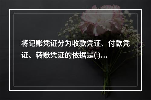 将记账凭证分为收款凭证、付款凭证、转账凭证的依据是( )。