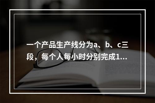 一个产品生产线分为a、b、c三段，每个人每小时分别完成10，