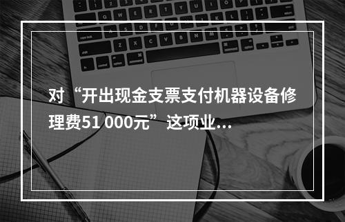 对“开出现金支票支付机器设备修理费51 000元”这项业务，