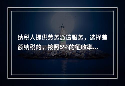 纳税人提供劳务派遣服务，选择差额纳税的，按照5%的征收率征收