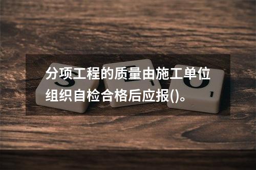 分项工程的质量由施工单位组织自检合格后应报()。