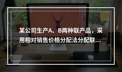 某公司生产A、B两种联产品，采用相对销售价格分配法分配联合成