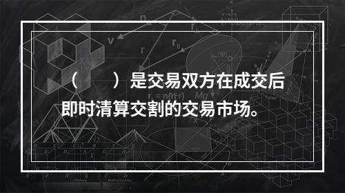 （　　）是交易双方在成交后即时清算交割的交易市场。