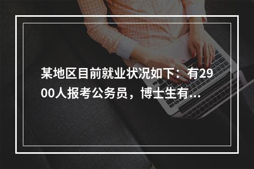 某地区目前就业状况如下：有2900人报考公务员，博士生有45