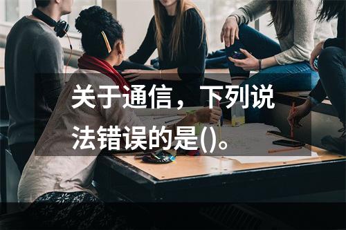 关于通信，下列说法错误的是()。