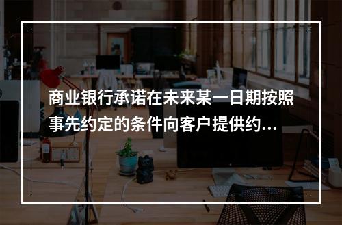 商业银行承诺在未来某一日期按照事先约定的条件向客户提供约定的