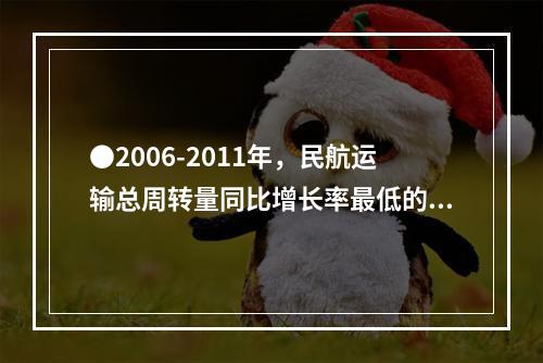 ●2006-2011年，民航运输总周转量同比增长率最低的年份