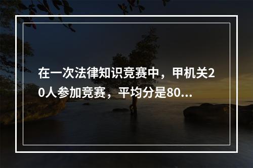 在一次法律知识竞赛中，甲机关20人参加竞赛，平均分是80分，