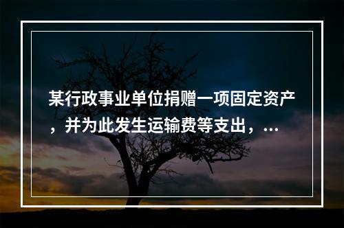 某行政事业单位捐赠一项固定资产，并为此发生运输费等支出，则在