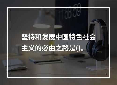 坚持和发展中国特色社会主义的必由之路是()。