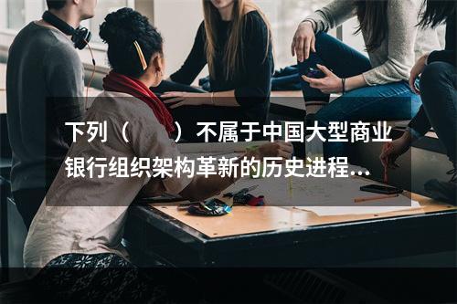 下列（　　）不属于中国大型商业银行组织架构革新的历史进程。