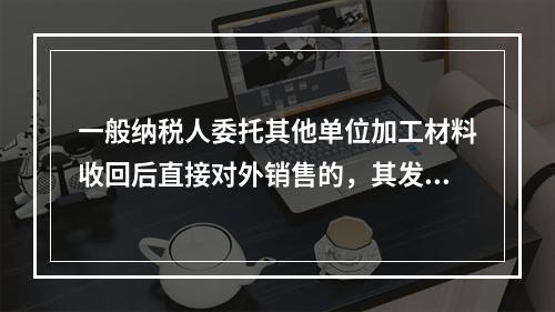 一般纳税人委托其他单位加工材料收回后直接对外销售的，其发生的