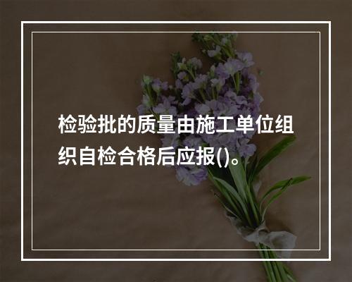 检验批的质量由施工单位组织自检合格后应报()。