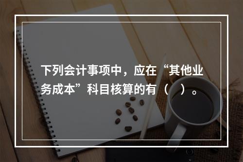 下列会计事项中，应在“其他业务成本”科目核算的有（　）。