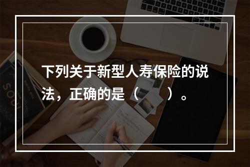 下列关于新型人寿保险的说法，正确的是（　　）。