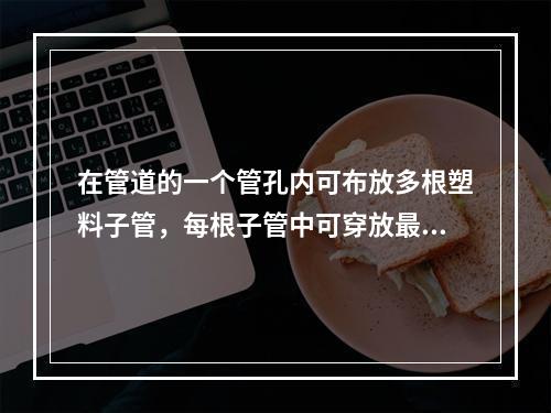 在管道的一个管孔内可布放多根塑料子管，每根子管中可穿放最多(