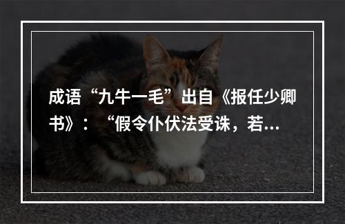 成语“九牛一毛”出自《报任少卿书》：“假令仆伏法受诛，若九牛