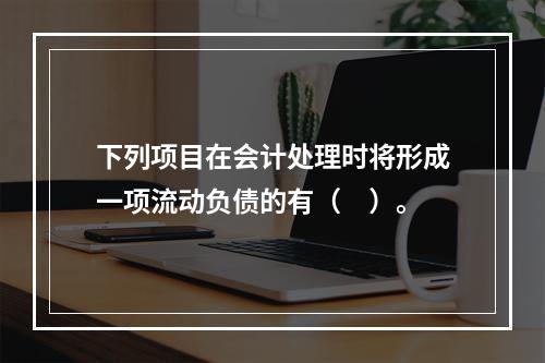 下列项目在会计处理时将形成一项流动负债的有（　）。