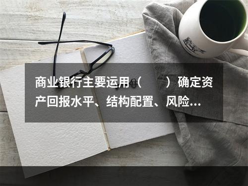 商业银行主要运用（　　）确定资产回报水平、结构配置、风险控制