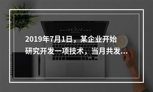 2019年7月1日，某企业开始研究开发一项技术，当月共发生研