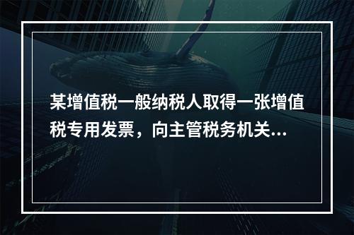 某增值税一般纳税人取得一张增值税专用发票，向主管税务机关办理