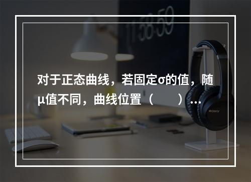 对于正态曲线，若固定σ的值，随μ值不同，曲线位置（　　）。