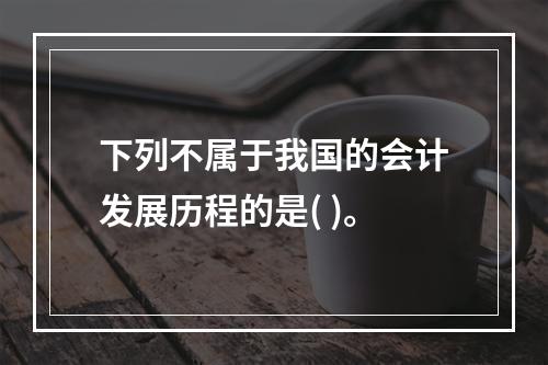 下列不属于我国的会计发展历程的是( )。