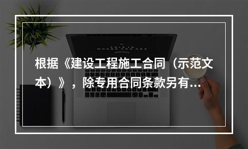 根据《建设工程施工合同（示范文本）》，除专用合同条款另有约定