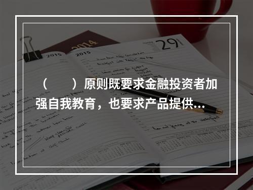 （　　）原则既要求金融投资者加强自我教育，也要求产品提供方对