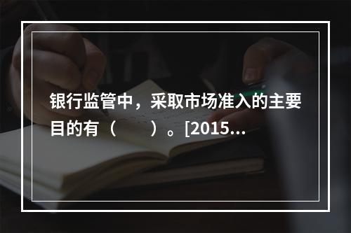 银行监管中，采取市场准入的主要目的有（　　）。[2015年1