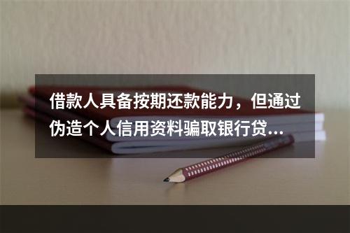 借款人具备按期还款能力，但通过伪造个人信用资料骗取银行贷款的