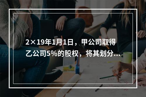 2×19年1月1日，甲公司取得乙公司5％的股权，将其划分为以