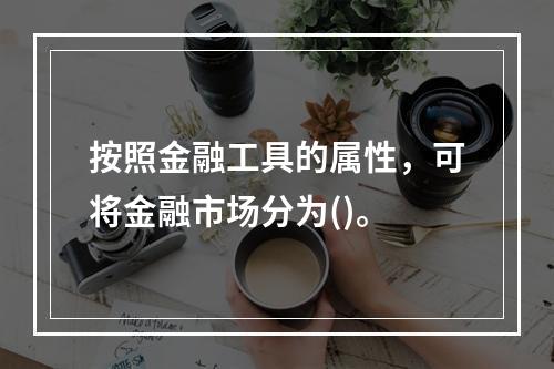 按照金融工具的属性，可将金融市场分为()。