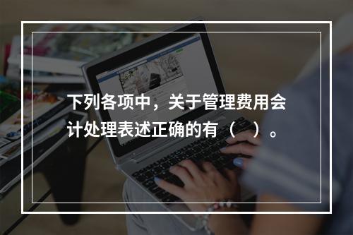 下列各项中，关于管理费用会计处理表述正确的有（　）。