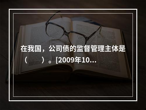 在我国，公司债的监督管理主体是（　　）。[2009年10月真