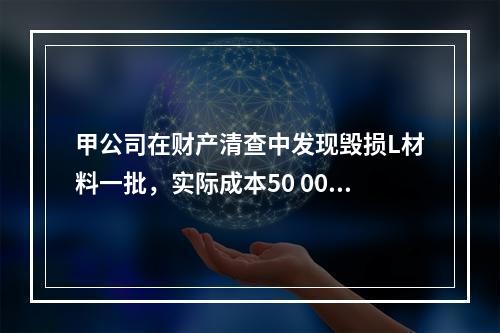 甲公司在财产清查中发现毁损L材料一批，实际成本50 000元