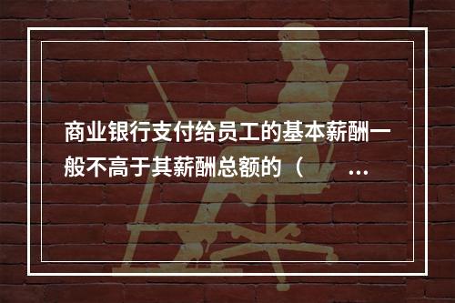 商业银行支付给员工的基本薪酬一般不高于其薪酬总额的（　　）。