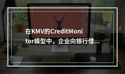 在KMV的CreditMonitor模型中，企业向银行借款相